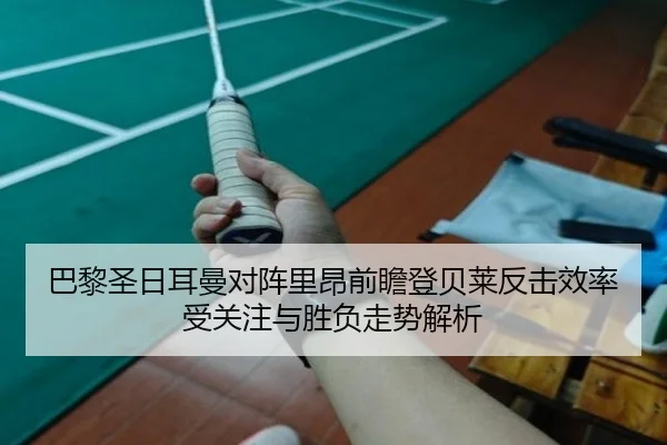 巴黎圣日耳曼对阵里昂前瞻登贝莱反击效率受关注与胜负走势解析