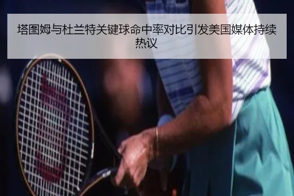 塔图姆与杜兰特关键球命中率对比引发美国媒体持续热议