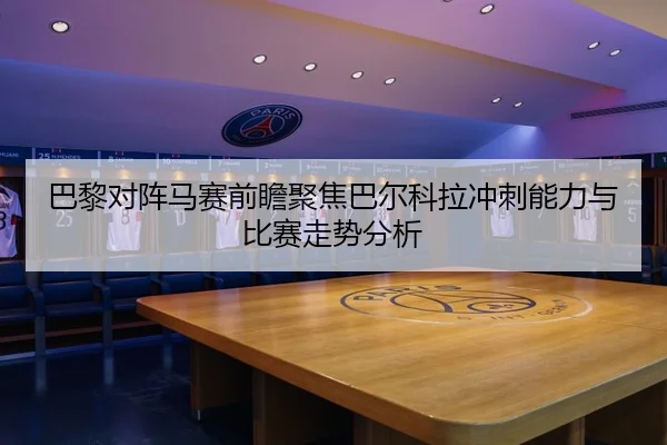 巴黎对阵马赛前瞻聚焦巴尔科拉冲刺能力与比赛走势分析