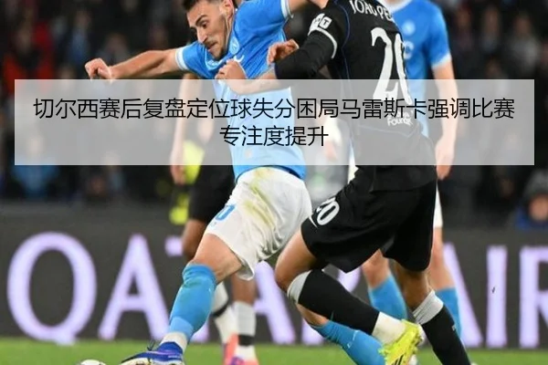 切尔西赛后复盘定位球失分困局马雷斯卡强调比赛专注度提升