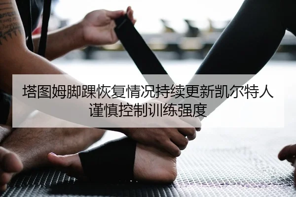 塔图姆脚踝恢复情况持续更新凯尔特人谨慎控制训练强度