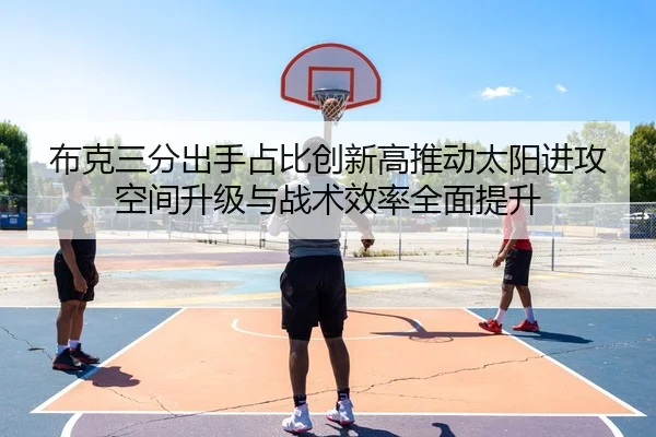布克三分出手占比创新高推动太阳进攻空间升级与战术效率全面提升